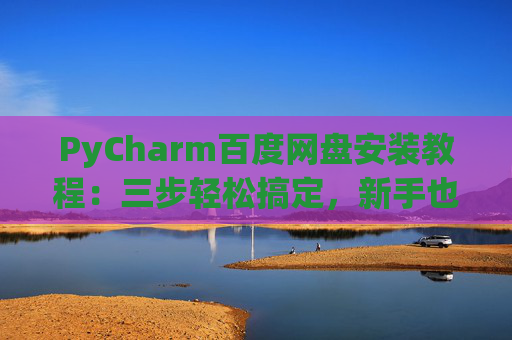 PyCharm百度网盘安装教程：三步轻松搞定，新手也能快速上手